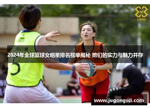 2024年全球篮球女明星排名榜单揭秘 她们的实力与魅力并存