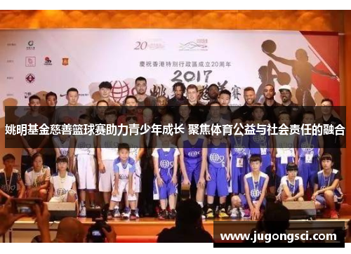 姚明基金慈善篮球赛助力青少年成长 聚焦体育公益与社会责任的融合