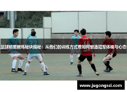 足球明星锻炼秘诀揭秘：从他们的训练方式看如何塑造冠军体魄与心态