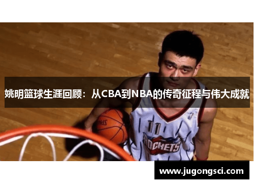 姚明篮球生涯回顾：从CBA到NBA的传奇征程与伟大成就