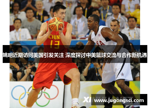 姚明近期访问美国引发关注 深度探讨中美篮球交流与合作新机遇