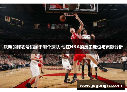 姚明的球衣号码属于哪个球队 他在NBA的历史地位与贡献分析