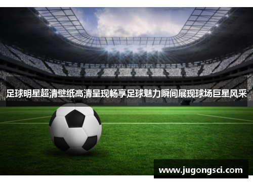 足球明星超清壁纸高清呈现畅享足球魅力瞬间展现球场巨星风采