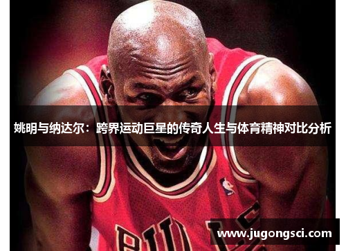 姚明与纳达尔：跨界运动巨星的传奇人生与体育精神对比分析