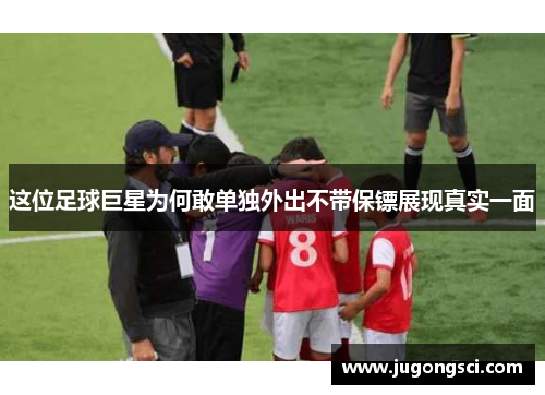 这位足球巨星为何敢单独外出不带保镖展现真实一面