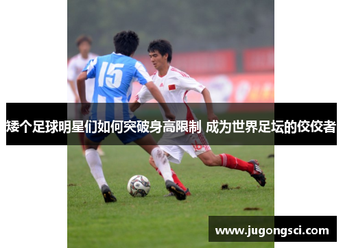 矮个足球明星们如何突破身高限制 成为世界足坛的佼佼者