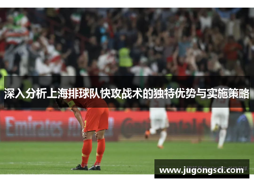深入分析上海排球队快攻战术的独特优势与实施策略