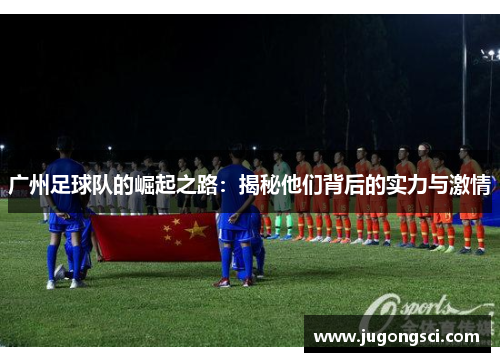 广州足球队的崛起之路：揭秘他们背后的实力与激情