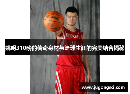 姚明310磅的传奇身材与篮球生涯的完美结合揭秘