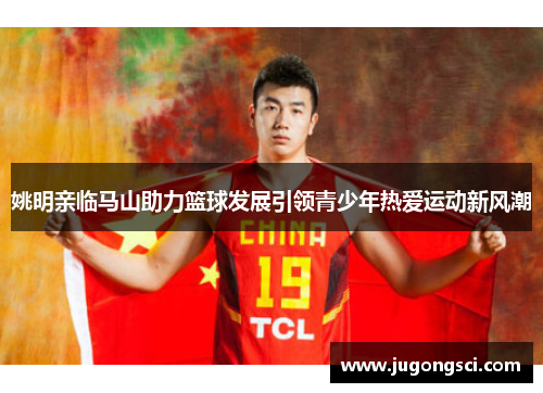 姚明亲临马山助力篮球发展引领青少年热爱运动新风潮