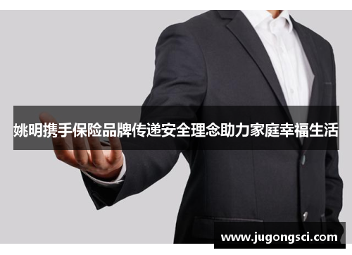 姚明携手保险品牌传递安全理念助力家庭幸福生活