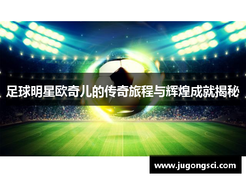足球明星欧奇儿的传奇旅程与辉煌成就揭秘