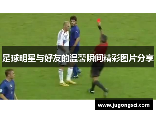 足球明星与好友的温馨瞬间精彩图片分享