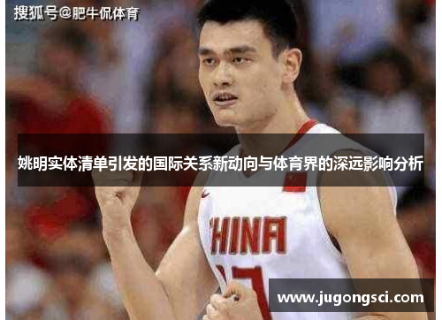 姚明实体清单引发的国际关系新动向与体育界的深远影响分析