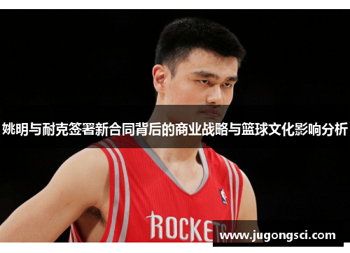 姚明与耐克签署新合同背后的商业战略与篮球文化影响分析
