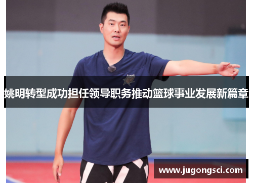 姚明转型成功担任领导职务推动篮球事业发展新篇章