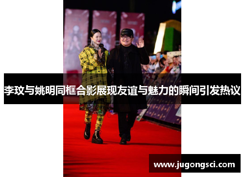 李玟与姚明同框合影展现友谊与魅力的瞬间引发热议