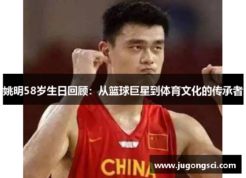 姚明58岁生日回顾：从篮球巨星到体育文化的传承者