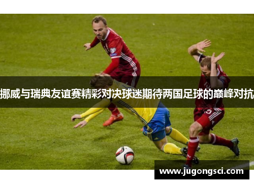挪威与瑞典友谊赛精彩对决球迷期待两国足球的巅峰对抗